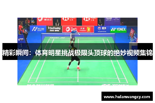 精彩瞬间：体育明星挑战极限头顶球的绝妙视频集锦