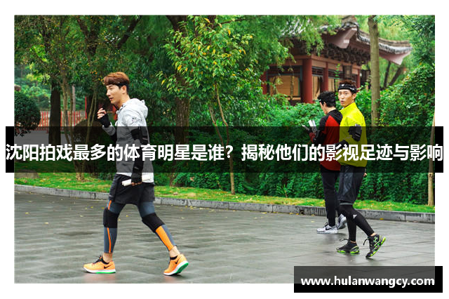 沈阳拍戏最多的体育明星是谁？揭秘他们的影视足迹与影响