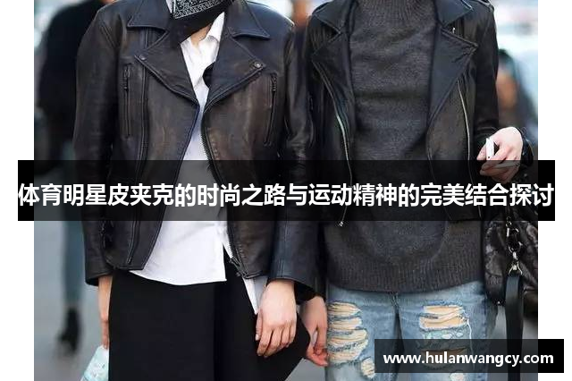 体育明星皮夹克的时尚之路与运动精神的完美结合探讨