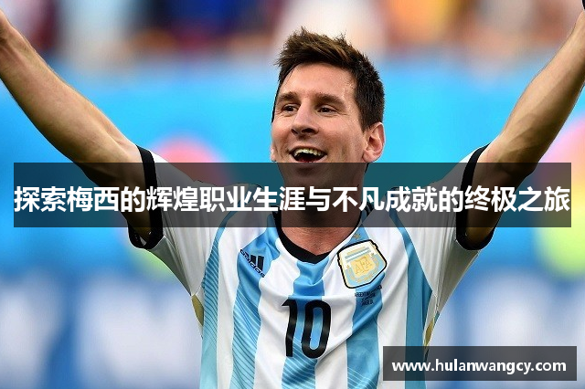 探索梅西的辉煌职业生涯与不凡成就的终极之旅