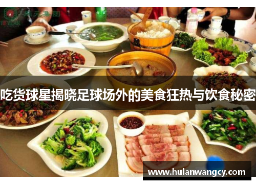 吃货球星揭晓足球场外的美食狂热与饮食秘密