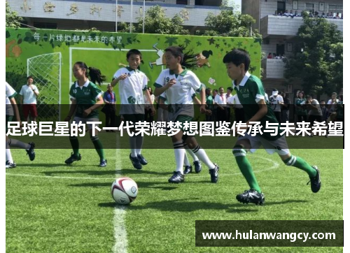 足球巨星的下一代荣耀梦想图鉴传承与未来希望