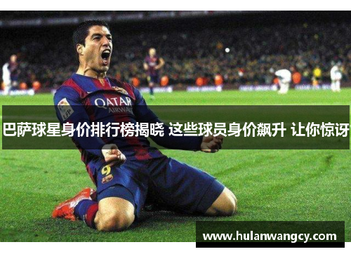巴萨球星身价排行榜揭晓 这些球员身价飙升 让你惊讶