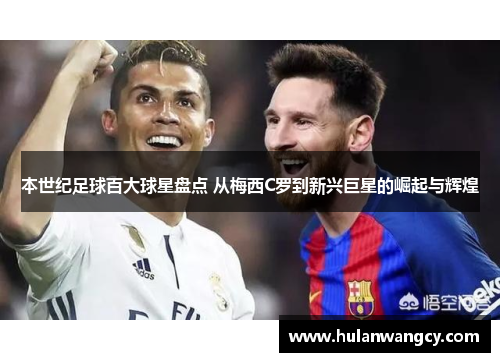 本世纪足球百大球星盘点 从梅西C罗到新兴巨星的崛起与辉煌