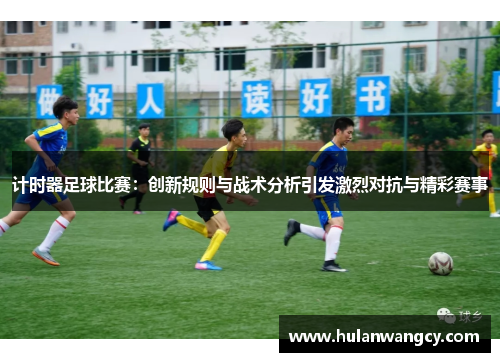 计时器足球比赛：创新规则与战术分析引发激烈对抗与精彩赛事