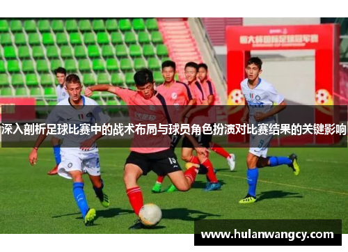 深入剖析足球比赛中的战术布局与球员角色扮演对比赛结果的关键影响