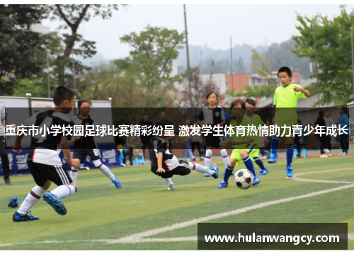 重庆市小学校园足球比赛精彩纷呈 激发学生体育热情助力青少年成长