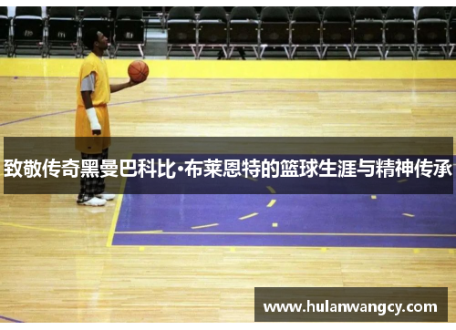 致敬传奇黑曼巴科比·布莱恩特的篮球生涯与精神传承
