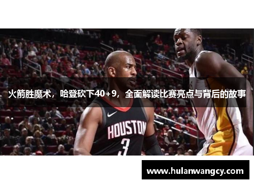 火箭胜魔术，哈登砍下40+9，全面解读比赛亮点与背后的故事