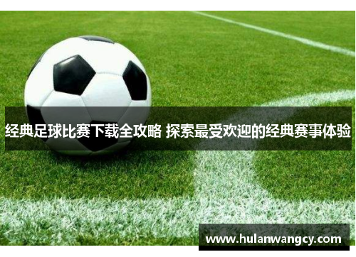 经典足球比赛下载全攻略 探索最受欢迎的经典赛事体验